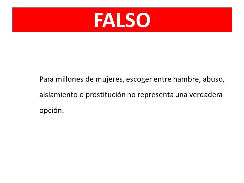 FALSO Para millones de mujeres, escoger entre hambre, abuso, aislamiento o prostitución no representa una verdadera opción.
