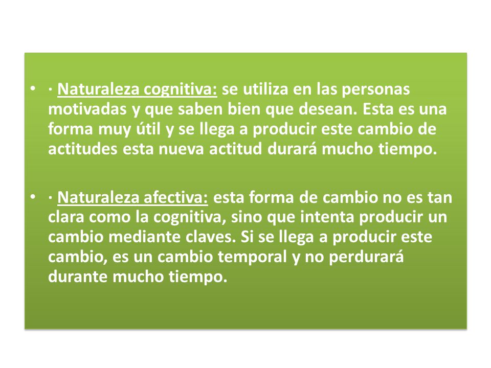 · Naturaleza cognitiva: se utiliza en las personas motivadas y que saben bien que desean. Esta es una forma muy útil y se llega a producir este cambio de actitudes esta nueva actitud durará mucho tiempo.