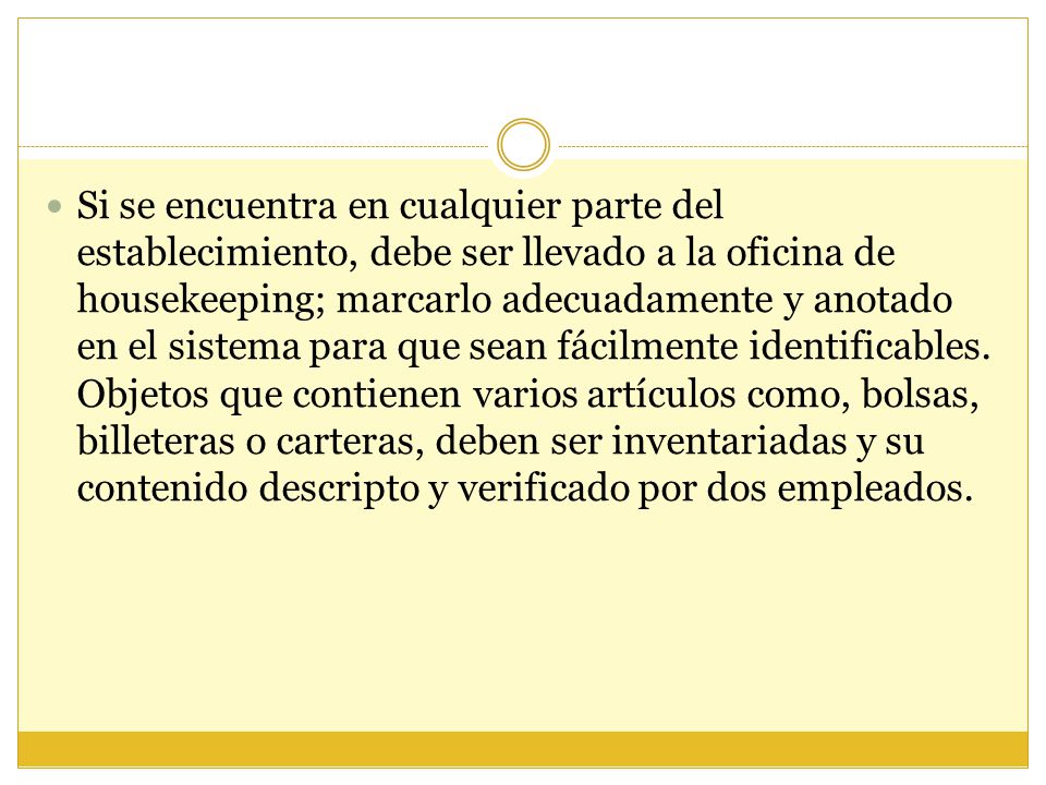 Si se encuentra en cualquier parte del establecimiento, debe ser llevado a la oficina de housekeeping; marcarlo adecuadamente y anotado en el sistema para que sean fácilmente identificables.