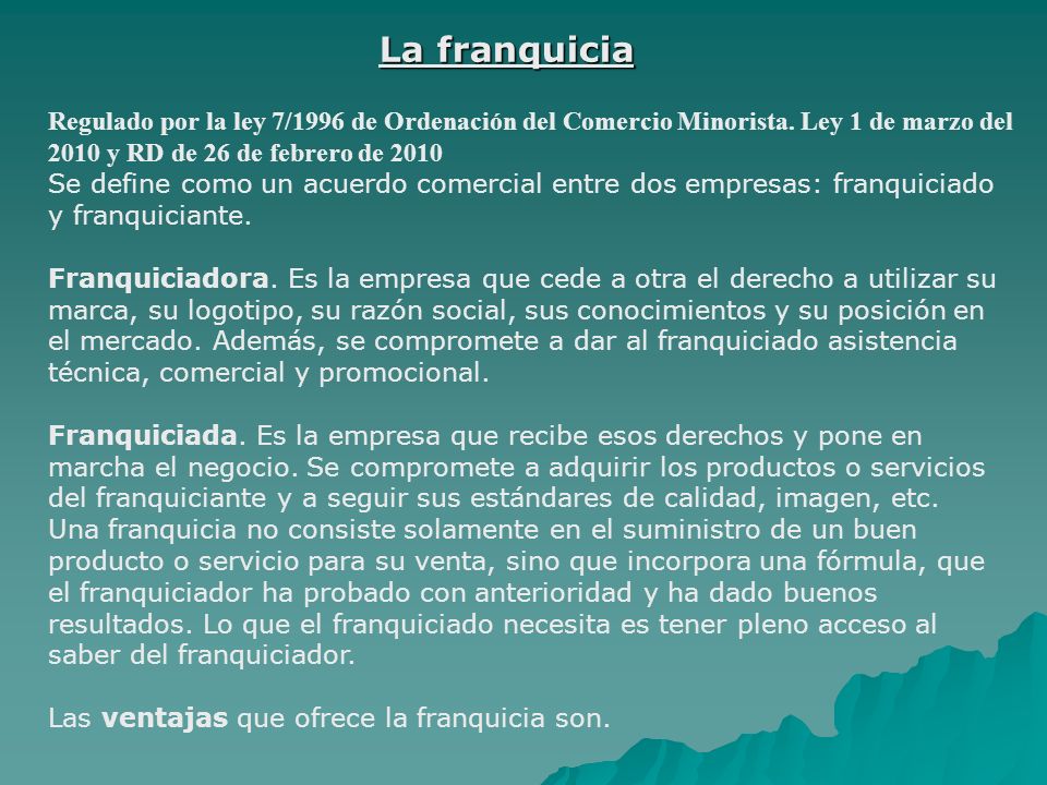 La franquicia Regulado por la ley 7/1996 de Ordenación del Comercio Minorista. Ley 1 de marzo del 2010 y RD de 26 de febrero de
