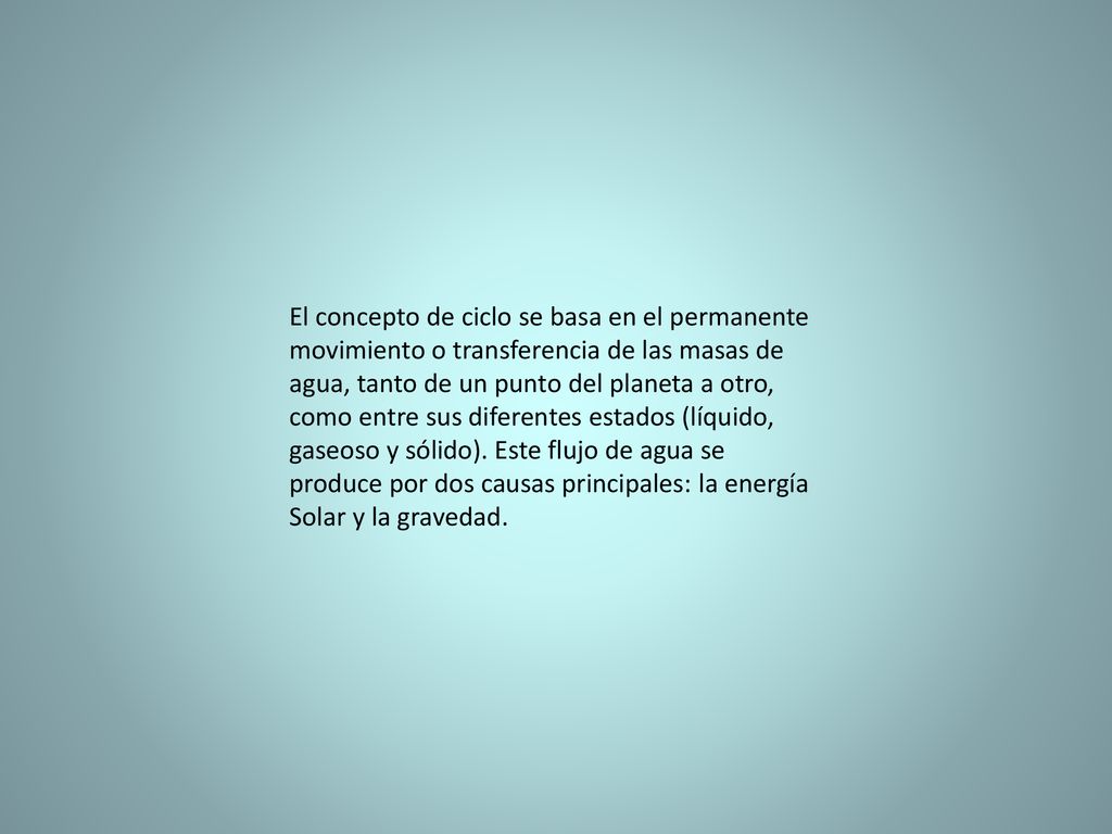 El concepto de ciclo se basa en el permanente movimiento o transferencia de las masas de agua, tanto de un punto del planeta a otro, como entre sus diferentes estados (líquido, gaseoso y sólido).