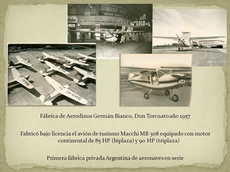 Fábrica de Aerodinos Germán Bianco, Don Torcuato año 1957 Fabricó bajo licencia el avión de turismo Macchi MB 308 equipado con motor continental de 85 HP (biplaza) y 90 HP (triplaza) Primera fábrica privada Argentina de aeronaves en serie