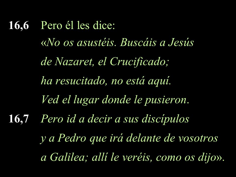 16,6 Pero él les dice: «No os asustéis. Buscáis a Jesús. de Nazaret, el Crucificado; ha resucitado, no está aquí.
