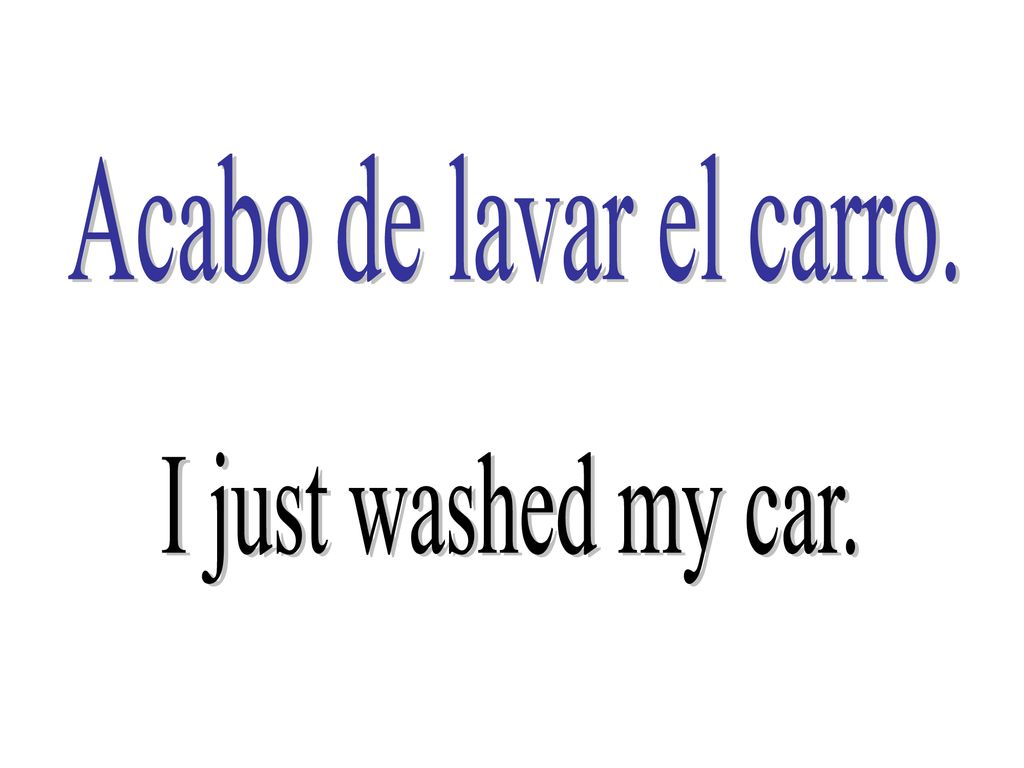 Acabo de lavar el carro. I just washed my car.