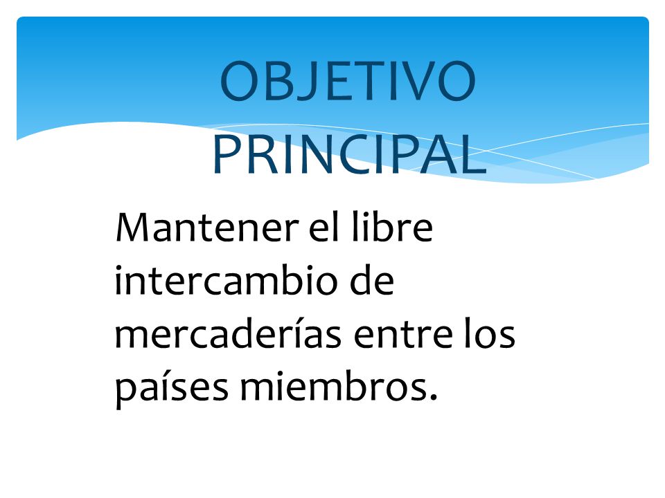 OBJETIVO PRINCIPAL Mantener el libre intercambio de mercaderías entre los países miembros.