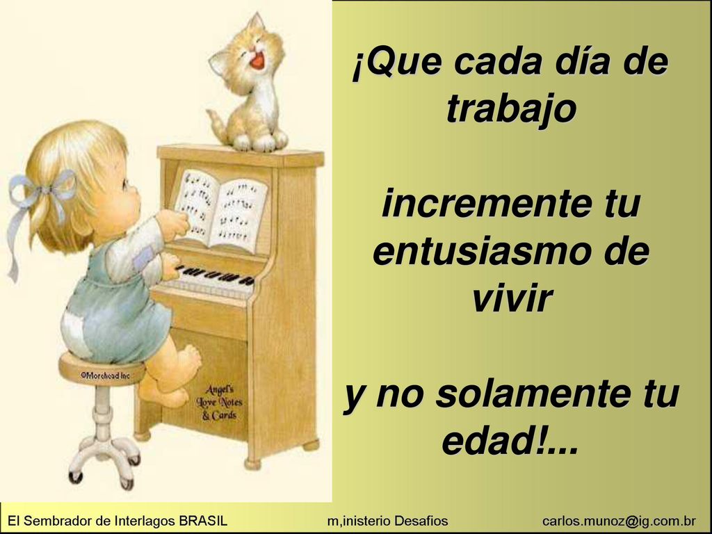 ¡Que cada día de trabajo incremente tu entusiasmo de vivir y no solamente tu edad!...