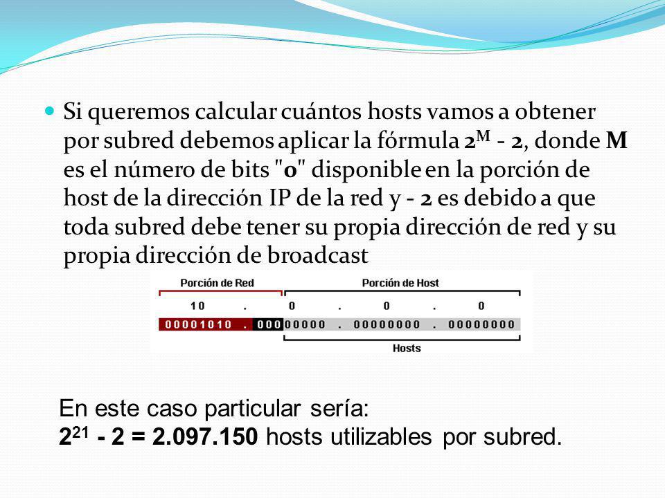 Si queremos calcular cuántos hosts vamos a obtener por subred debemos aplicar la fórmula 2M - 2, donde M es el número de bits 0 disponible en la porción de host de la dirección IP de la red y - 2 es debido a que toda subred debe tener su propia dirección de red y su propia dirección de broadcast