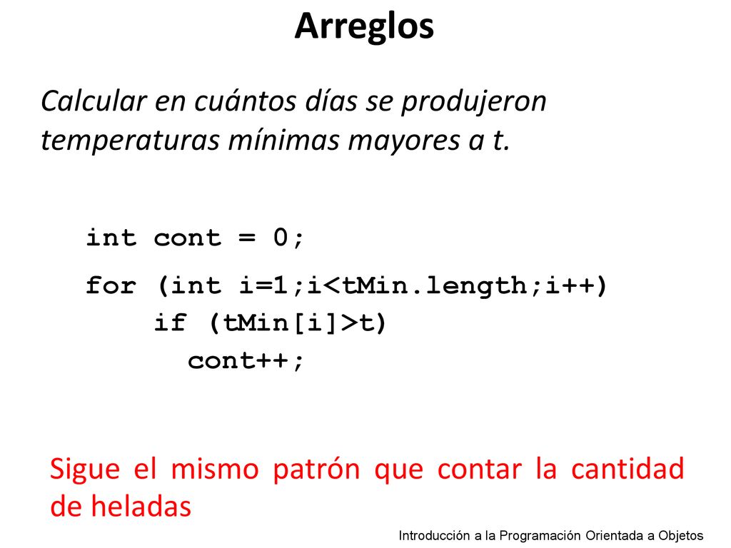 Arreglos Calcular en cuántos días se produjeron temperaturas mínimas mayores a t. int cont = 0; for (int i=1;i<tMin.length;i++)