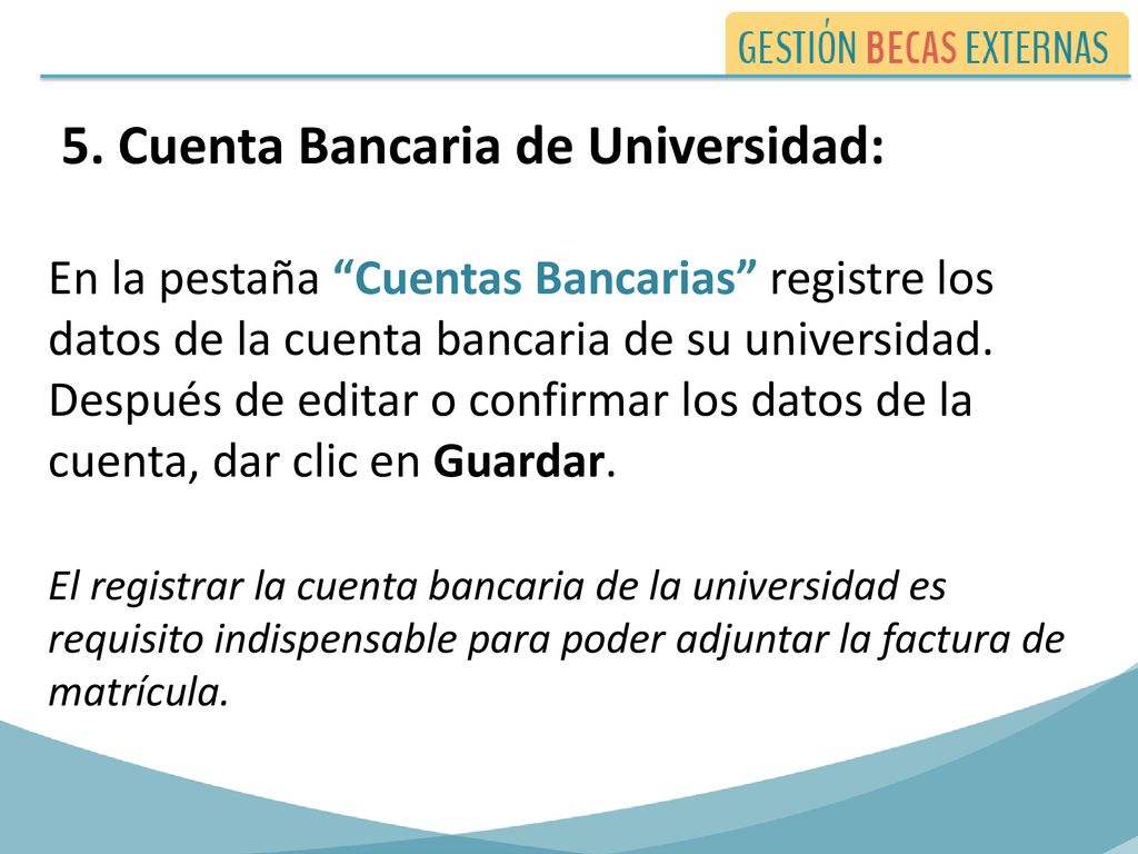5. Cuenta Bancaria de Universidad: En la pestaña Cuentas Bancarias registre los datos de la cuenta bancaria de su universidad. Después de editar o confirmar los datos de la cuenta, dar clic en Guardar.