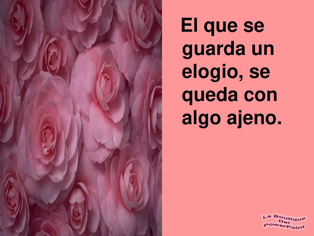 El que se guarda un elogio, se queda con algo ajeno.