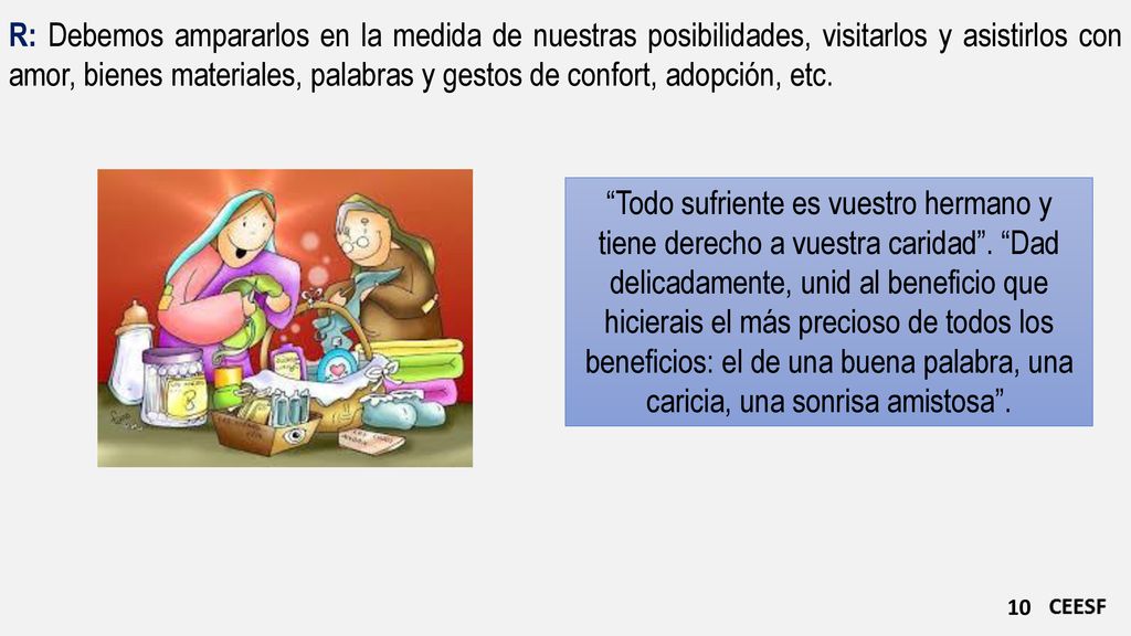 R: Debemos ampararlos en la medida de nuestras posibilidades, visitarlos y asistirlos con amor, bienes materiales, palabras y gestos de confort, adopción, etc.
