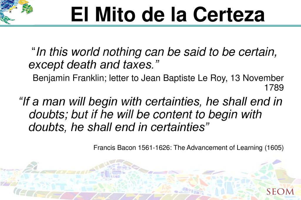 El Mito de la Certeza In this world nothing can be said to be certain, except death and taxes.