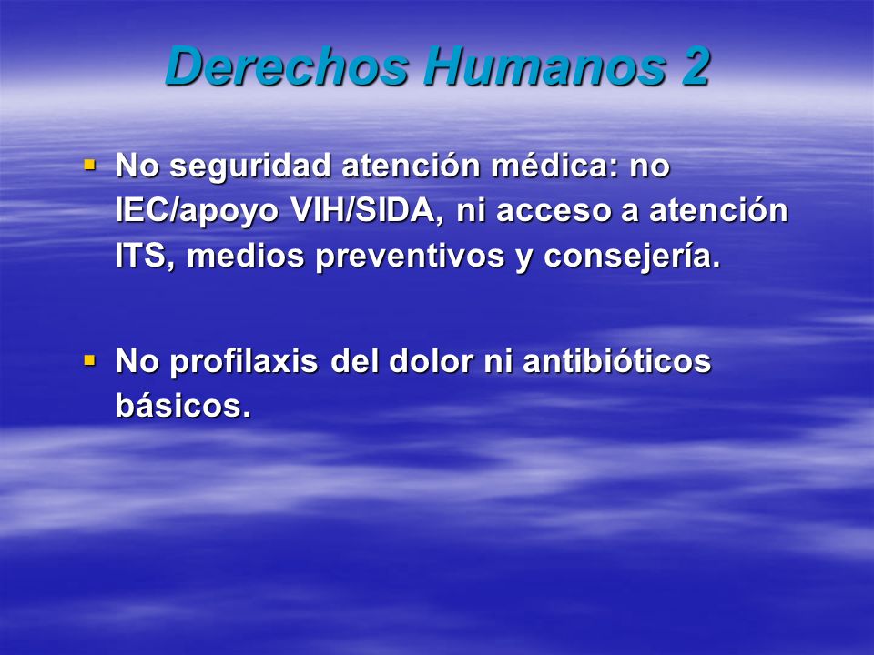 Derechos Humanos 2 No seguridad atención médica: no IEC/apoyo VIH/SIDA, ni acceso a atención ITS, medios preventivos y consejería.