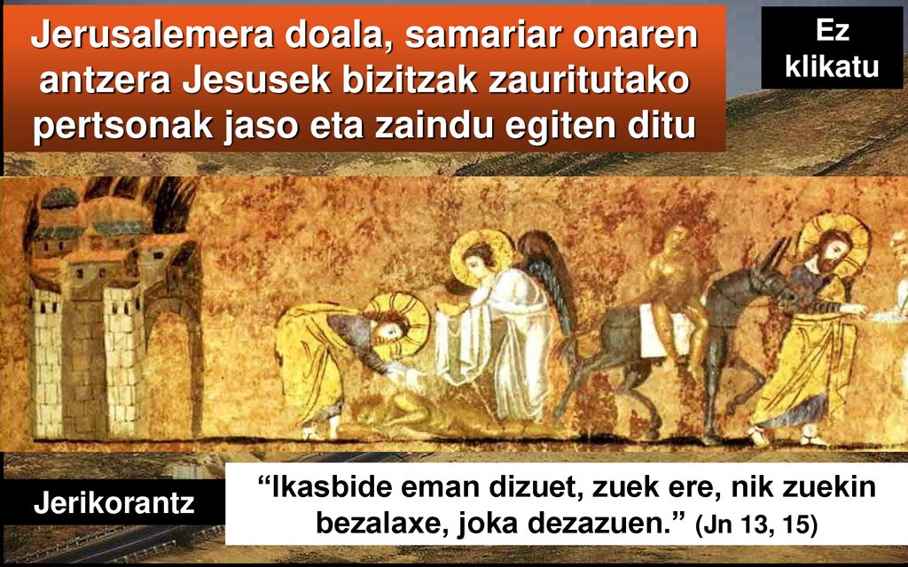 Jerusalemera doala, samariar onaren antzera Jesusek bizitzak zauritutako pertsonak jaso eta zaindu egiten ditu