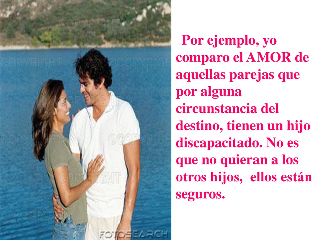 Por ejemplo, yo comparo el AMOR de aquellas parejas que por alguna circunstancia del destino, tienen un hijo discapacitado.