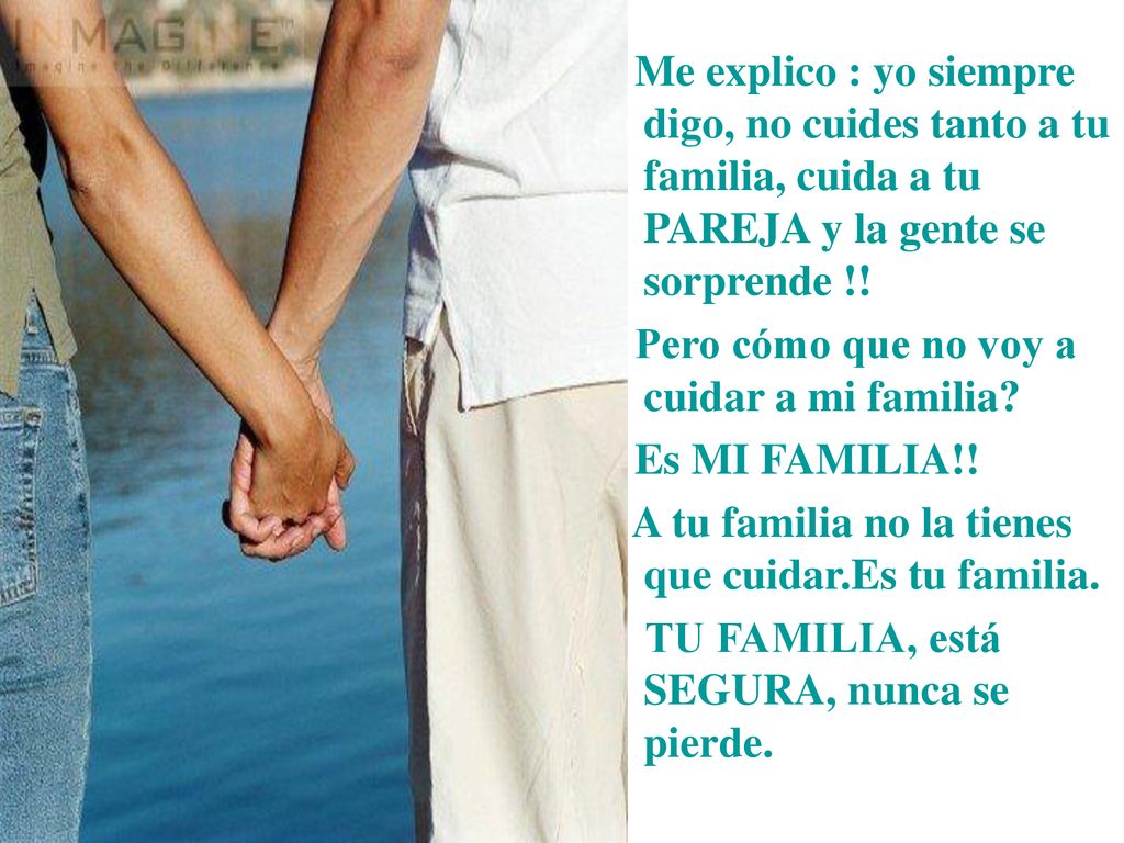 Me explico : yo siempre digo, no cuides tanto a tu familia, cuida a tu PAREJA y la gente se sorprende !!