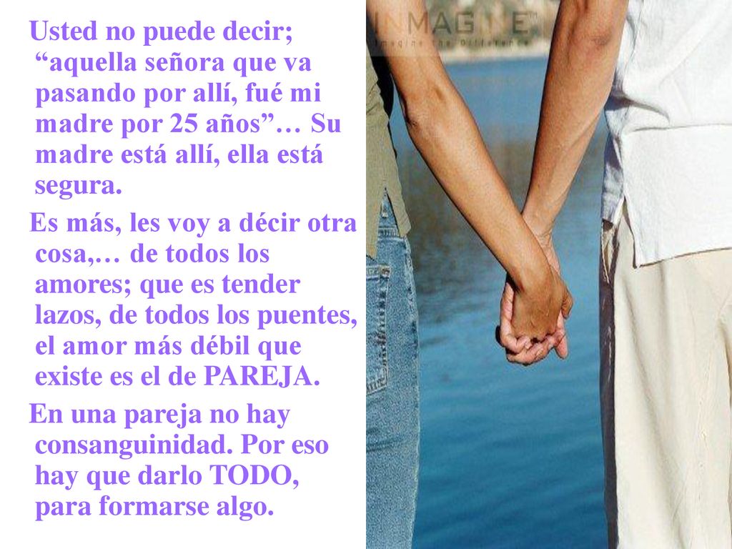 Usted no puede decir; aquella señora que va pasando por allí, fué mi madre por 25 años … Su madre está allí, ella está segura.