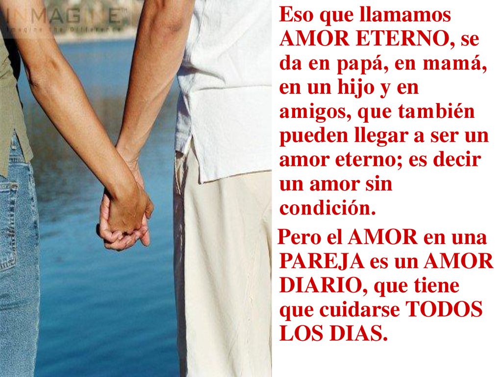 Eso que llamamos AMOR ETERNO, se da en papá, en mamá, en un hijo y en amigos, que también pueden llegar a ser un amor eterno; es decir un amor sin condición.