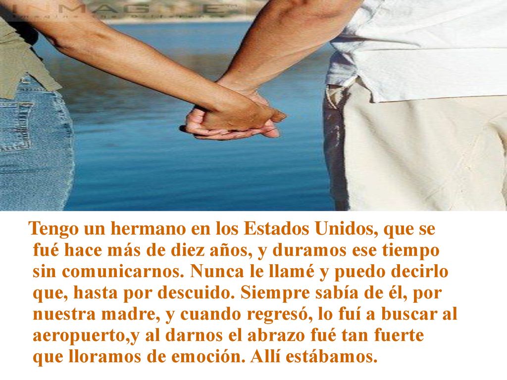 Tengo un hermano en los Estados Unidos, que se fué hace más de diez años, y duramos ese tiempo sin comunicarnos.