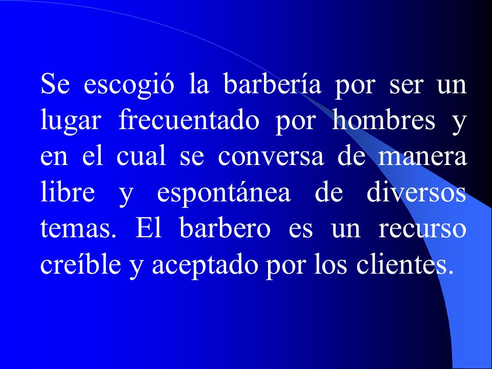 Se escogió la barbería por ser un lugar frecuentado por hombres y en el cual se conversa de manera libre y espontánea de diversos temas.