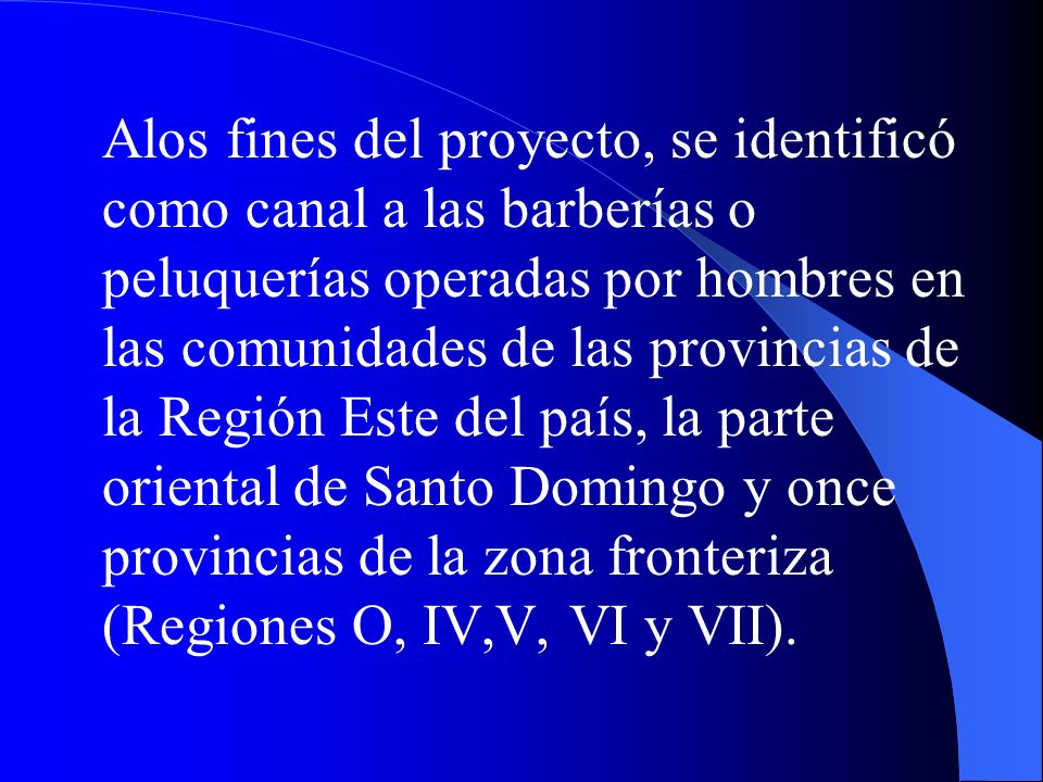 Alos fines del proyecto, se identificó como canal a las barberías o peluquerías operadas por hombres en las comunidades de las provincias de la Región Este del país, la parte oriental de Santo Domingo y once provincias de la zona fronteriza (Regiones O, IV,V, VI y VII).