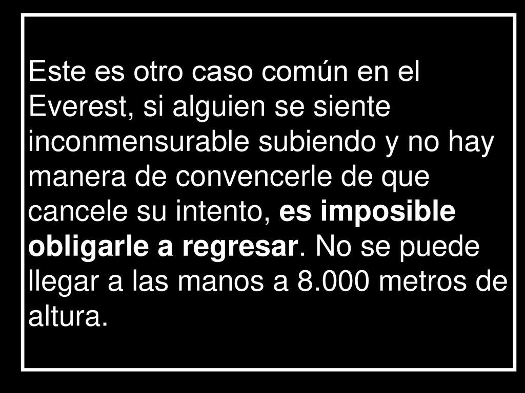 Este es otro caso común en el Everest, si alguien se siente inconmensurable subiendo y no hay manera de convencerle de que cancele su intento, es imposible obligarle a regresar.