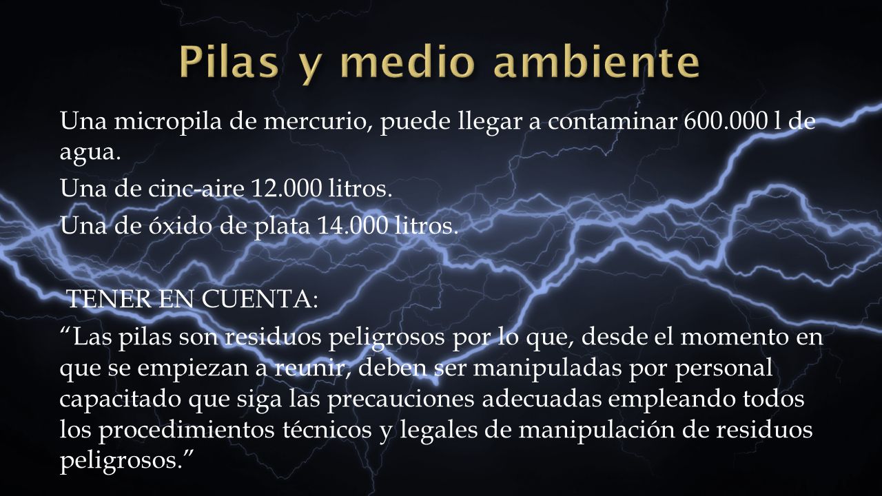 Pilas y medio ambiente Una micropila de mercurio, puede llegar a contaminar l de agua. Una de cinc-aire litros.