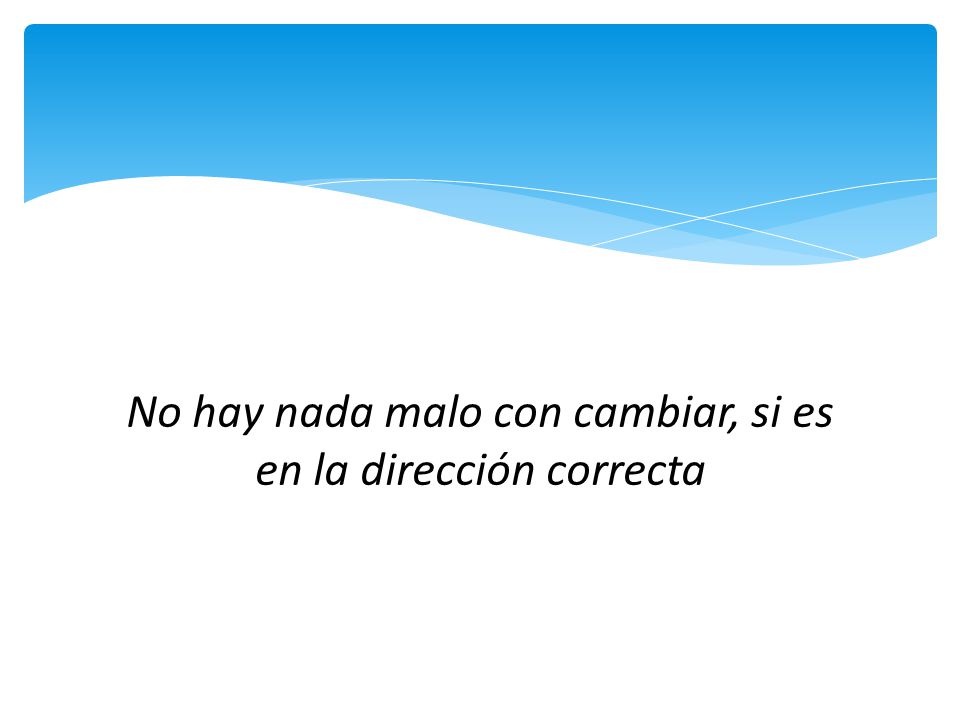 No hay nada malo con cambiar, si es en la dirección correcta