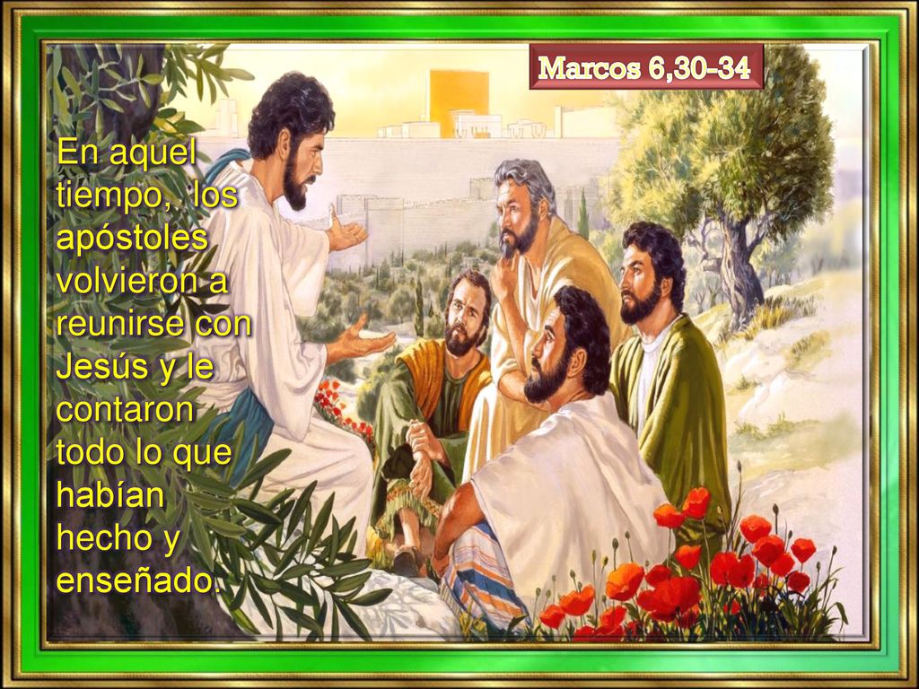 Marcos 6,30-34 En aquel tiempo, los apóstoles volvieron a reunirse con Jesús y le contaron todo lo que habían hecho y enseñado.