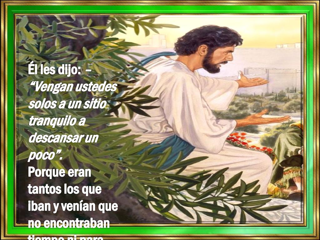 Él les dijo: – Vengan ustedes solos a un sitio tranquilo a descansar un poco .