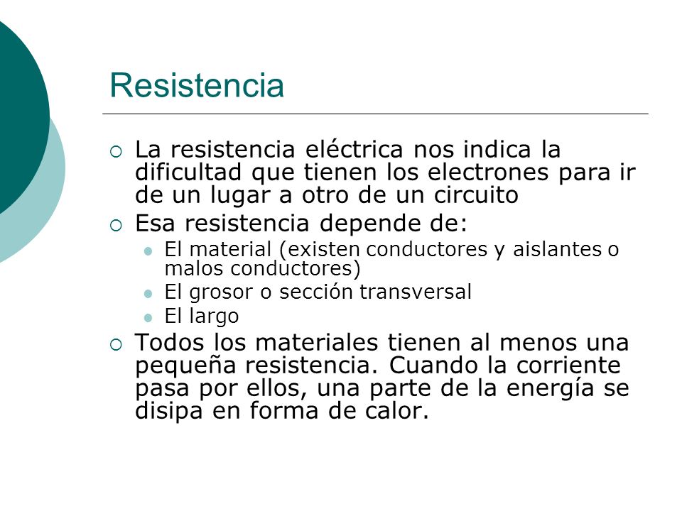 Resistencia La resistencia eléctrica nos indica la dificultad que tienen los electrones para ir de un lugar a otro de un circuito.