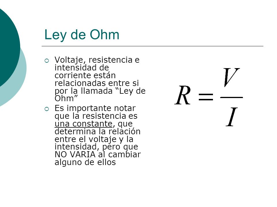 Ley de Ohm Voltaje, resistencia e intensidad de corriente están relacionadas entre si por la llamada Ley de Ohm
