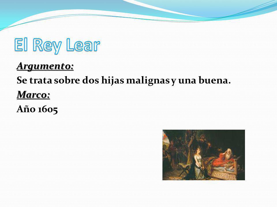 El Rey Lear Argumento: Se trata sobre dos hijas malignas y una buena. Marco: Año 1605