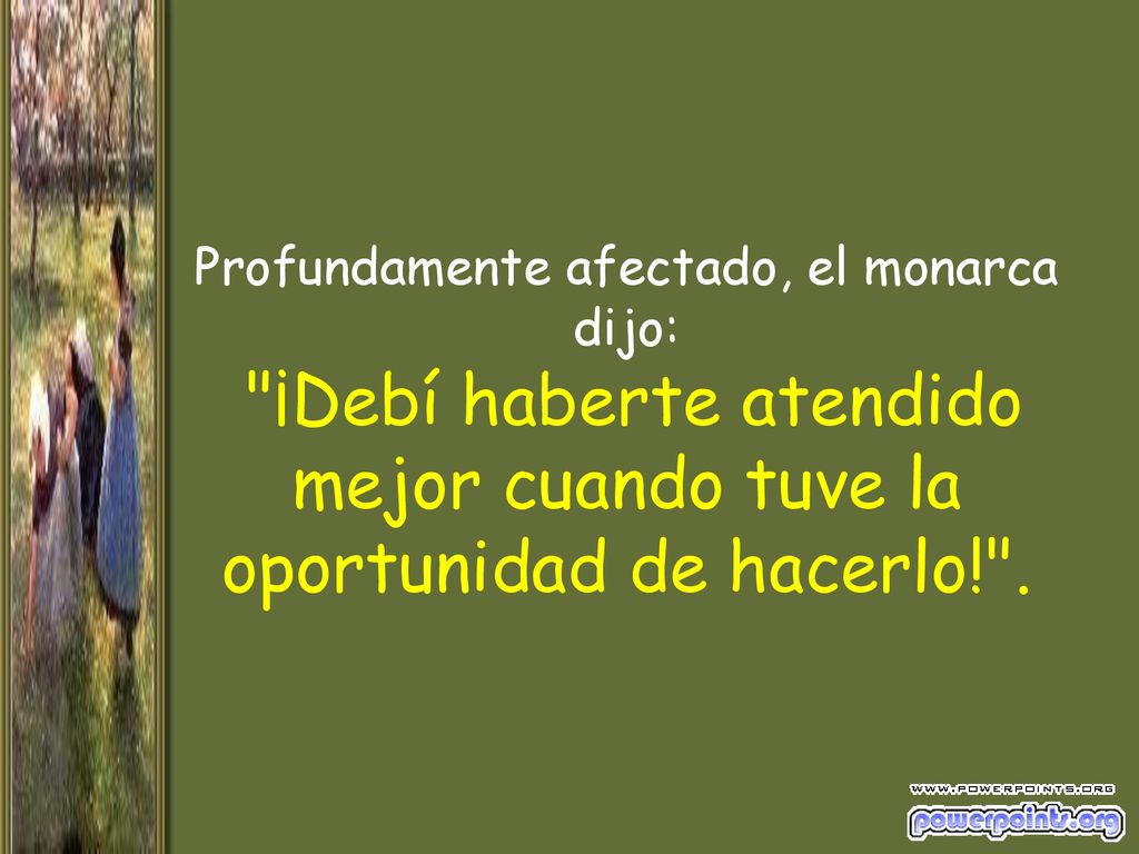 Profundamente afectado, el monarca dijo: ¡Debí haberte atendido mejor cuando tuve la oportunidad de hacerlo! .