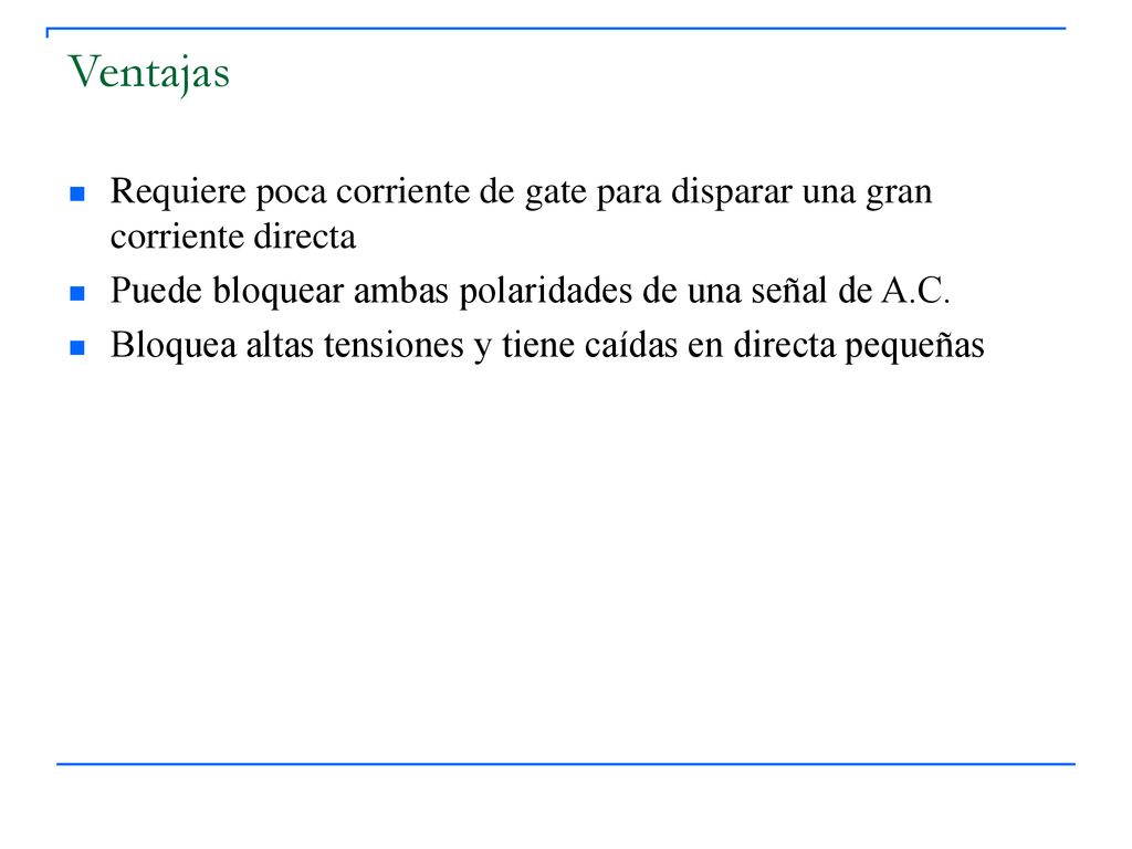 Ventajas Requiere poca corriente de gate para disparar una gran corriente directa. Puede bloquear ambas polaridades de una señal de A.C.