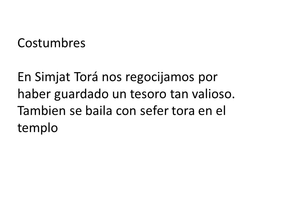 Costumbres En Simjat Torá nos regocijamos por haber guardado un tesoro tan valioso. Tambien se baila con sefer tora en el templo.