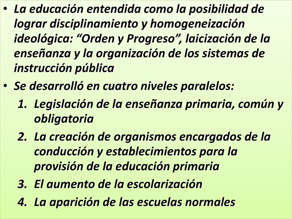 La educación entendida como la posibilidad de lograr disciplinamiento y homogeneización ideológica: Orden y Progreso , laicización de la enseñanza y la organización de los sistemas de instrucción pública