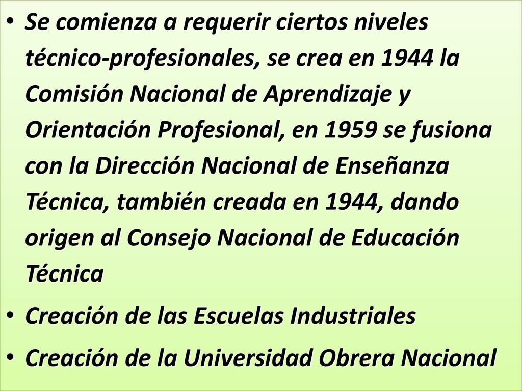 Se comienza a requerir ciertos niveles técnico-profesionales, se crea en 1944 la Comisión Nacional de Aprendizaje y Orientación Profesional, en 1959 se fusiona con la Dirección Nacional de Enseñanza Técnica, también creada en 1944, dando origen al Consejo Nacional de Educación Técnica