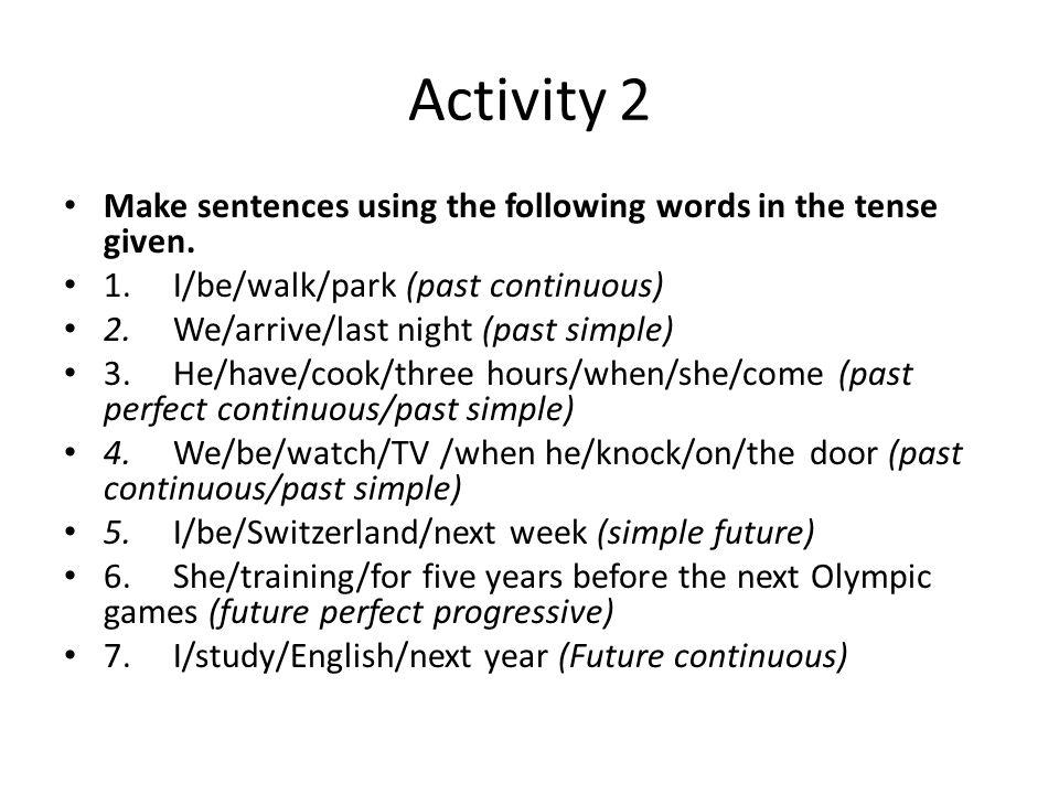 Activity 2 Make sentences using the following words in the tense given. 1. I/be/walk/park (past continuous)