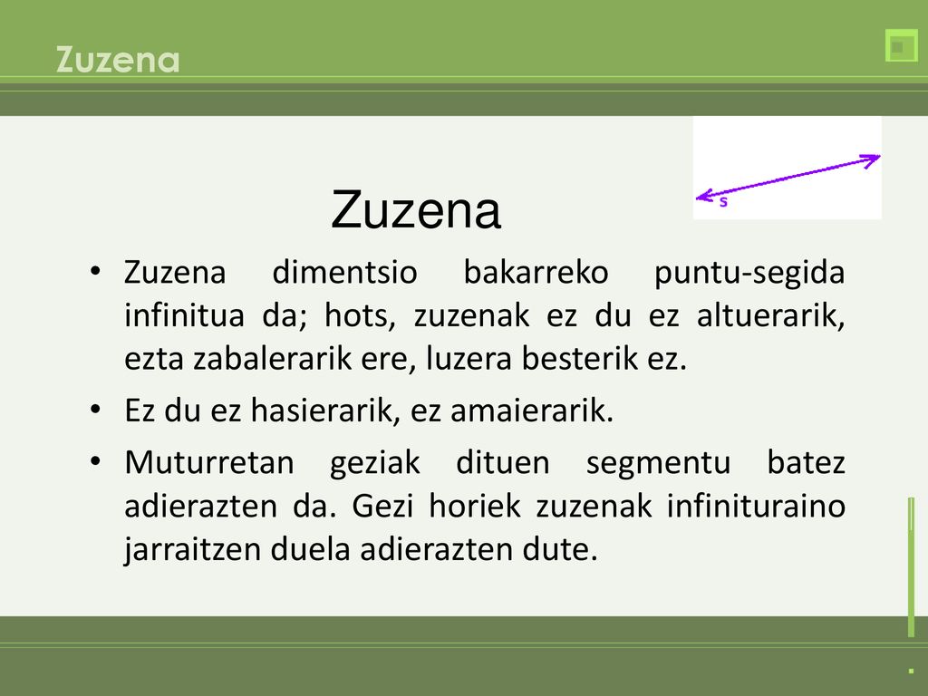 Zuzena Zuzena. Zuzena dimentsio bakarreko puntu-segida infinitua da; hots, zuzenak ez du ez altuerarik, ezta zabalerarik ere, luzera besterik ez.