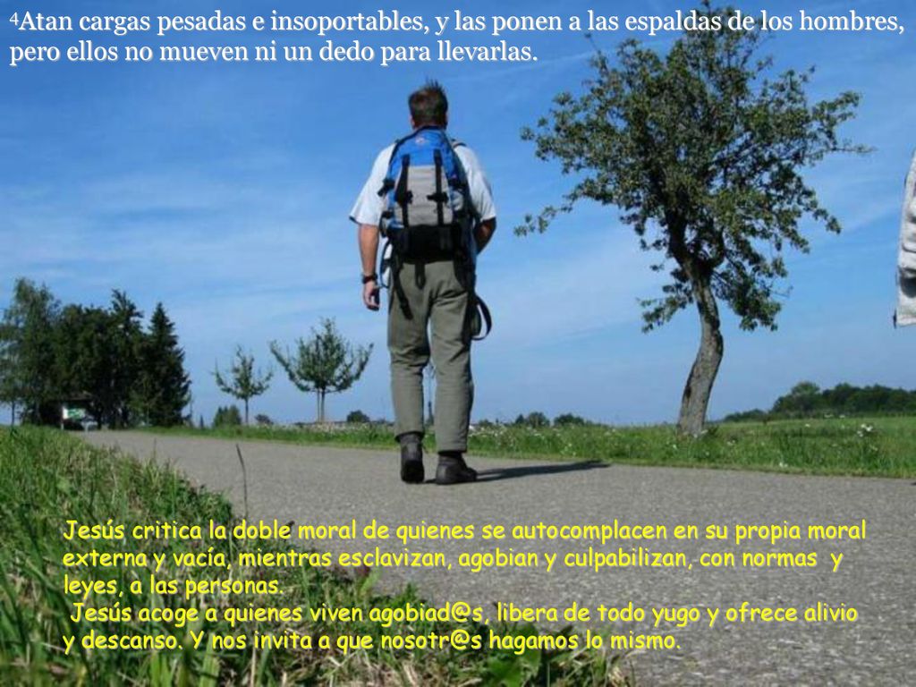4Atan cargas pesadas e insoportables, y las ponen a las espaldas de los hombres, pero ellos no mueven ni un dedo para llevarlas.
