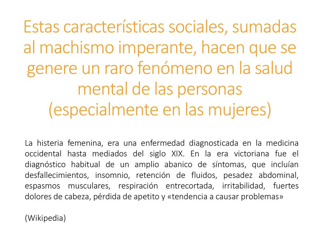 Estas características sociales, sumadas al machismo imperante, hacen que se genere un raro fenómeno en la salud mental de las personas (especialmente en las mujeres)