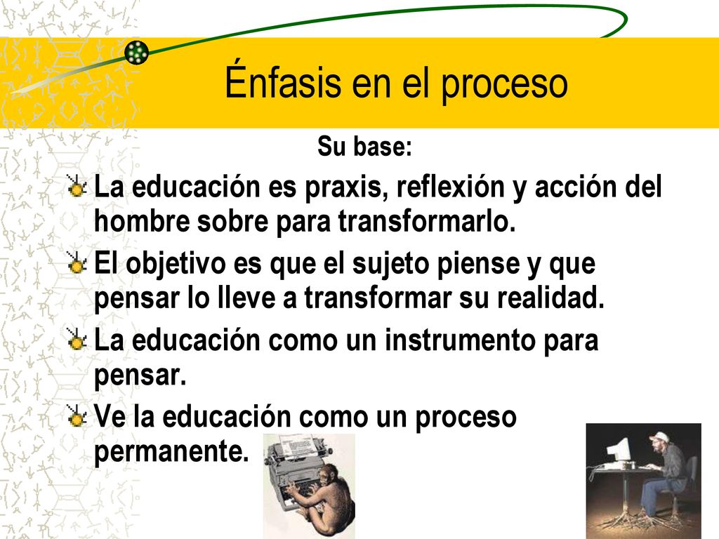 Énfasis en el proceso Su base: La educación es praxis, reflexión y acción del hombre sobre para transformarlo.