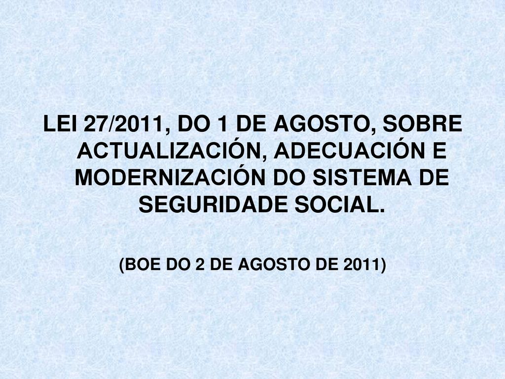 LEI 27/2011, DO 1 DE AGOSTO, SOBRE ACTUALIZACIÓN, ADECUACIÓN E MODERNIZACIÓN DO SISTEMA DE SEGURIDADE SOCIAL.