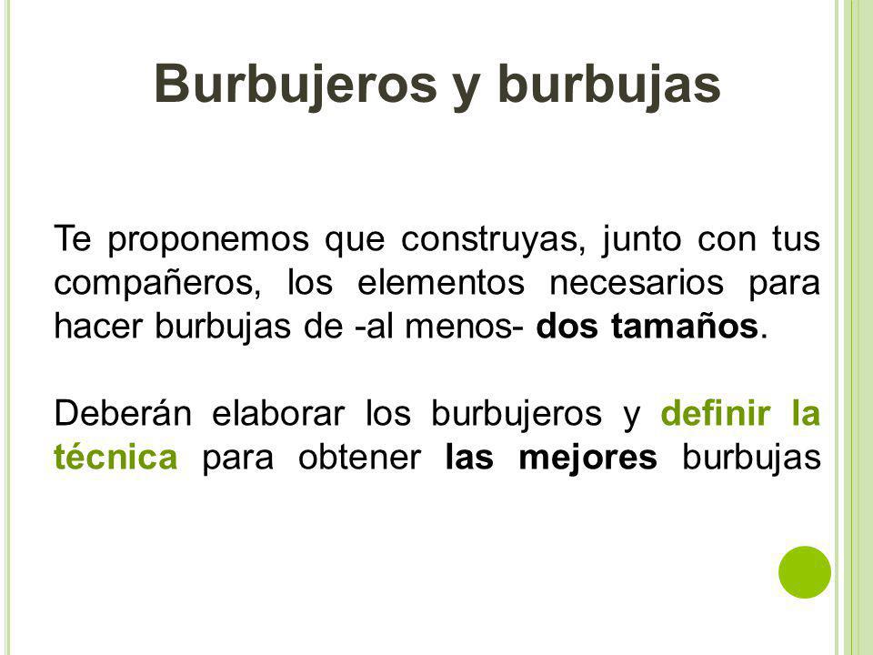 Burbujeros y burbujas Te proponemos que construyas, junto con tus compañeros, los elementos necesarios para hacer burbujas de -al menos- dos tamaños.
