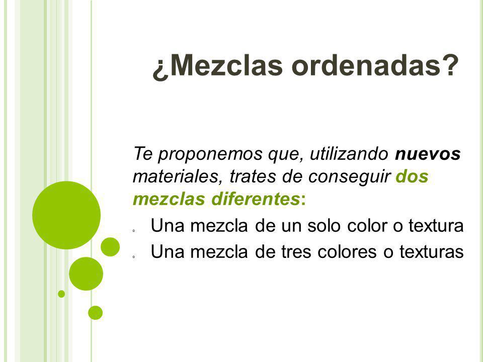 ¿Mezclas ordenadas Te proponemos que, utilizando nuevos materiales, trates de conseguir dos mezclas diferentes:
