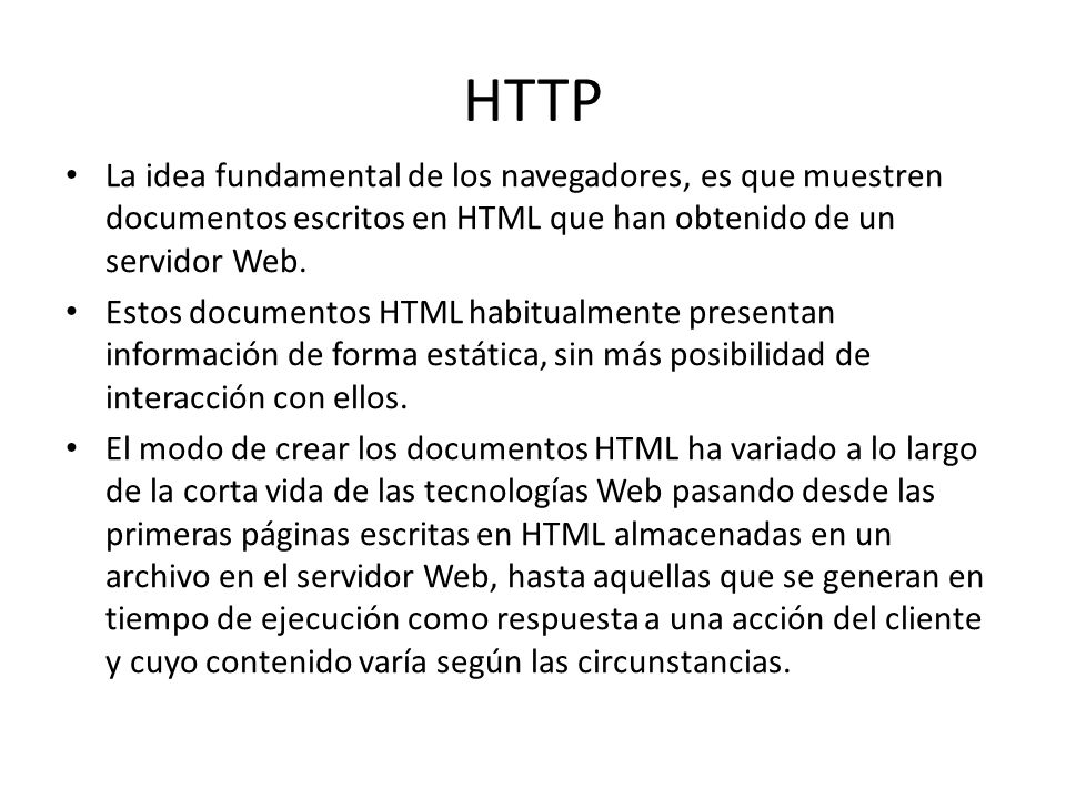 HTTP La idea fundamental de los navegadores, es que muestren documentos escritos en HTML que han obtenido de un servidor Web.