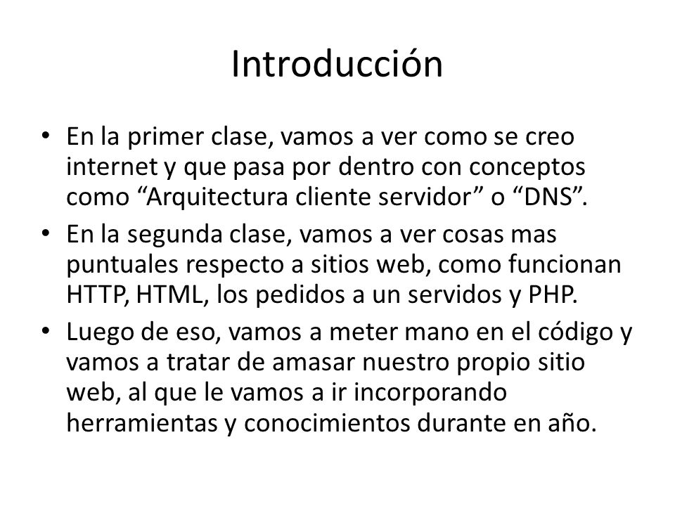 Introducción En la primer clase, vamos a ver como se creo internet y que pasa por dentro con conceptos como Arquitectura cliente servidor o DNS .