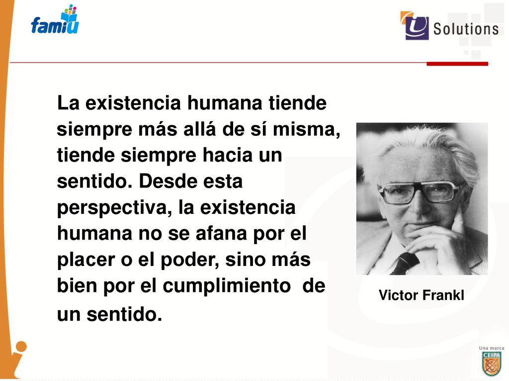 La existencia humana tiende siempre más allá de sí misma, tiende siempre hacia un sentido. Desde esta perspectiva, la existencia humana no se afana por el placer o el poder, sino más bien por el cumplimiento de un sentido.