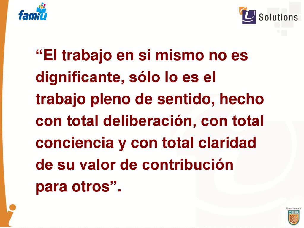 El trabajo en si mismo no es dignificante, sólo lo es el trabajo pleno de sentido, hecho con total deliberación, con total conciencia y con total claridad de su valor de contribución para otros .